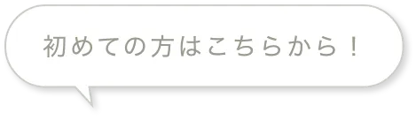 初めての方はこちらから！